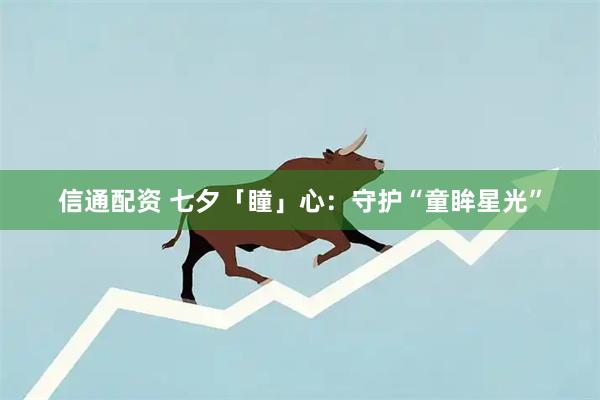 信通配资 七夕「瞳」心：守护“童眸星光”