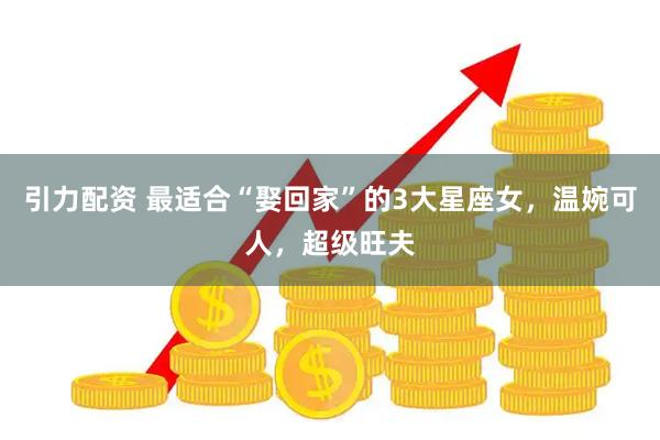 引力配资 最适合“娶回家”的3大星座女，温婉可人，超级旺夫