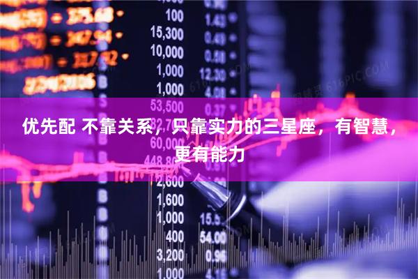 优先配 不靠关系，只靠实力的三星座，有智慧，更有能力