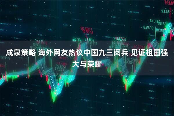 成泉策略 海外网友热议中国九三阅兵 见证祖国强大与荣耀
