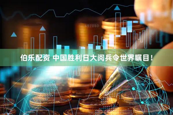 伯乐配资 中国胜利日大阅兵令世界瞩目！