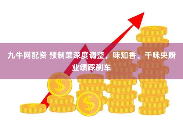 九牛网配资 预制菜深度调整，味知香、千味央厨业绩踩刹车