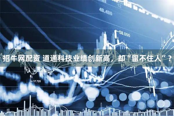 招牛网配资 道通科技业绩创新高，却“留不住人”？
