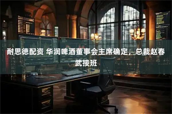 耐思徳配资 华润啤酒董事会主席确定，总裁赵春武接班