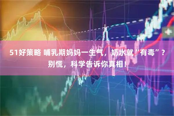 51好策略 哺乳期妈妈一生气，奶水就“有毒”？别慌，科学告诉你真相！