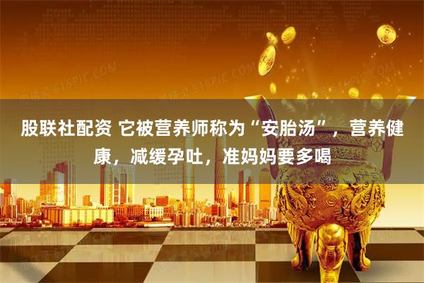 股联社配资 它被营养师称为“安胎汤”，营养健康，减缓孕吐，准妈妈要多喝