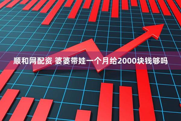 顺和网配资 婆婆带娃一个月给2000块钱够吗