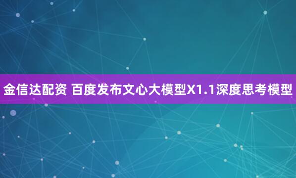金信达配资 百度发布文心大模型X1.1深度思考模型