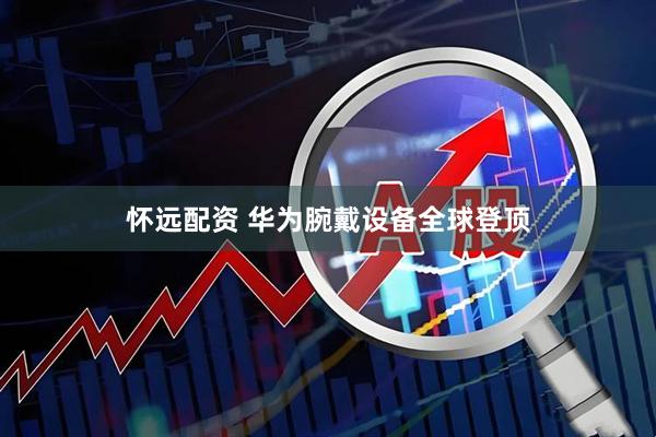 怀远配资 华为腕戴设备全球登顶