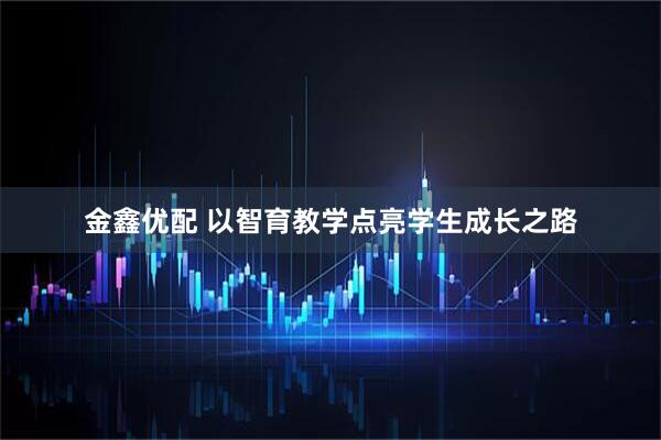 金鑫优配 以智育教学点亮学生成长之路