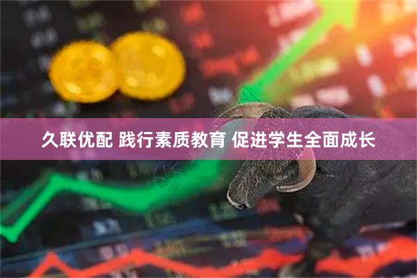 久联优配 践行素质教育 促进学生全面成长
