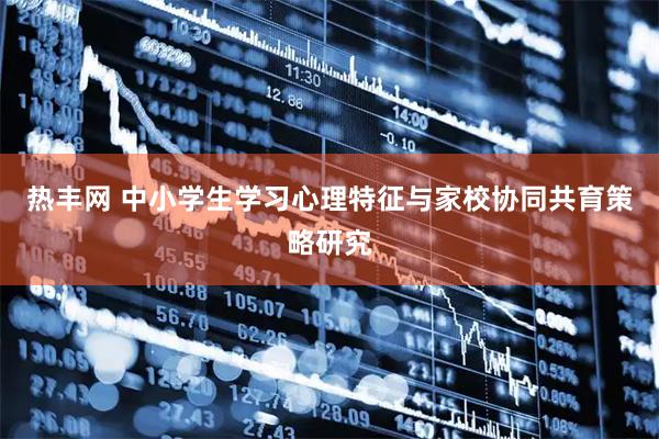 热丰网 中小学生学习心理特征与家校协同共育策略研究