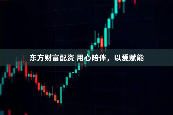 东方财富配资 用心陪伴，以爱赋能