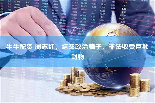 牛牛配资 周志红，结交政治骗子、非法收受巨额财物