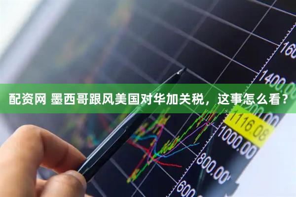 配资网 墨西哥跟风美国对华加关税，这事怎么看？