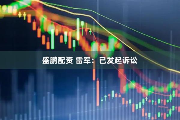盛鹏配资 雷军：已发起诉讼