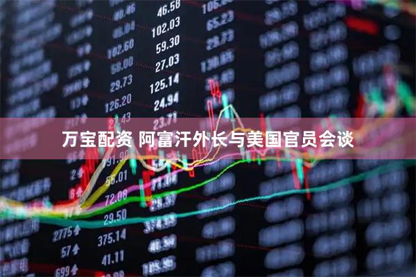 万宝配资 阿富汗外长与美国官员会谈