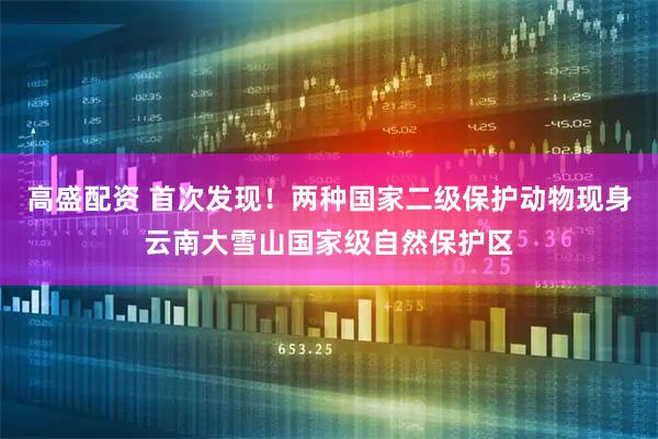 高盛配资 首次发现！两种国家二级保护动物现身云南大雪山国家级自然保护区