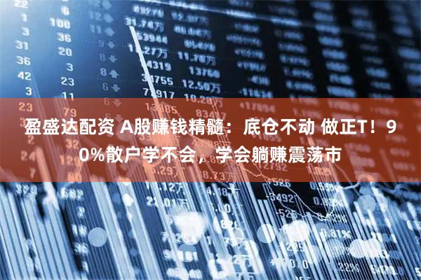 盈盛达配资 A股赚钱精髓：底仓不动 做正T！90%散户学不会，学会躺赚震荡市