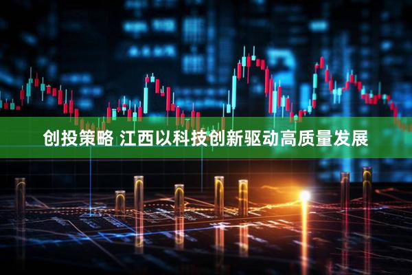 创投策略 江西以科技创新驱动高质量发展