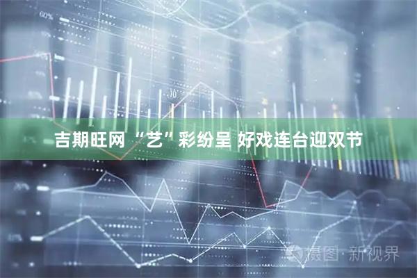 吉期旺网 “艺”彩纷呈 好戏连台迎双节