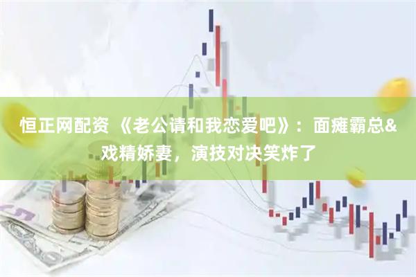 恒正网配资 《老公请和我恋爱吧》：面瘫霸总&戏精娇妻，演技对决笑炸了