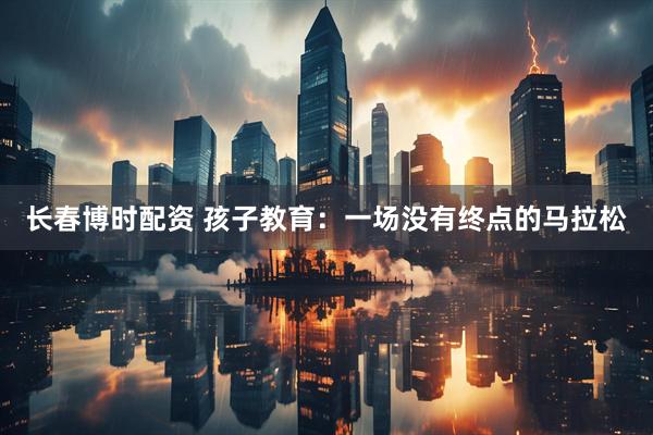 长春博时配资 孩子教育：一场没有终点的马拉松