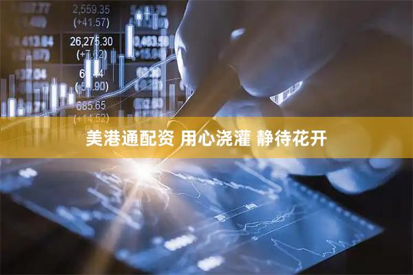 美港通配资 用心浇灌 静待花开