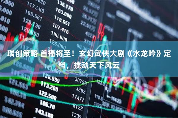 瑞创策略 首播将至！玄幻武侠大剧《水龙吟》定档，搅动天下风云