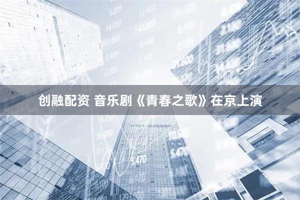 创融配资 音乐剧《青春之歌》在京上演