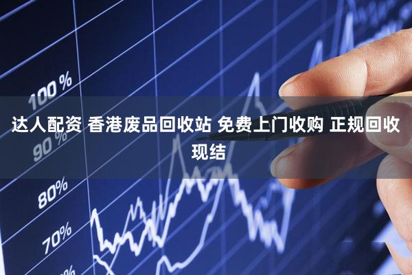 达人配资 香港废品回收站 免费上门收购 正规回收 现结