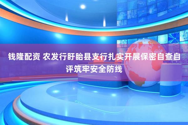 钱隆配资 农发行盱眙县支行扎实开展保密自查自评筑牢安全防线