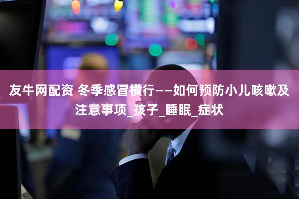 友牛网配资 冬季感冒横行——如何预防小儿咳嗽及注意事项_孩子_睡眠_症状