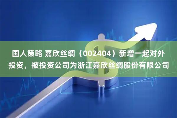 国人策略 嘉欣丝绸（002404）新增一起对外投资，被投资公司为浙江嘉欣丝绸股份有限公司