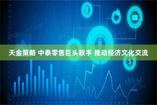 天金策略 中泰零售巨头联手 推动经济文化交流