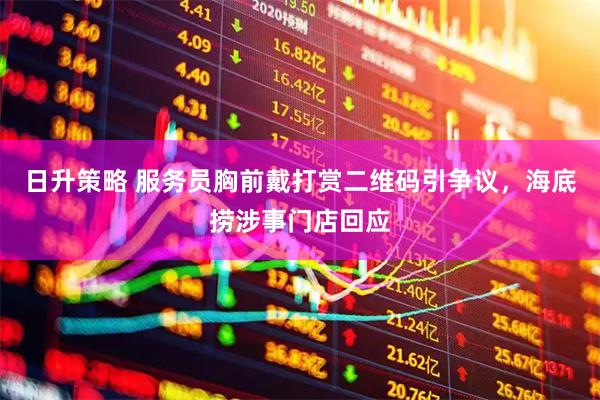 日升策略 服务员胸前戴打赏二维码引争议，海底捞涉事门店回应