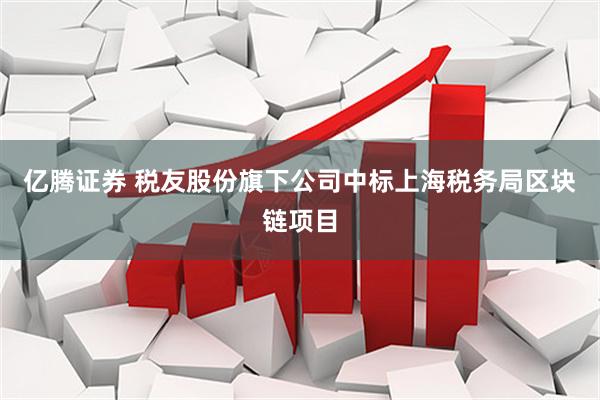 亿腾证券 税友股份旗下公司中标上海税务局区块链项目