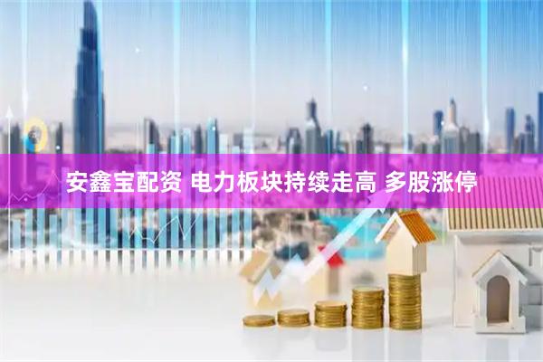 安鑫宝配资 电力板块持续走高 多股涨停