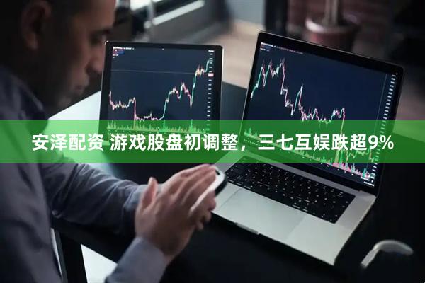 安泽配资 游戏股盘初调整，三七互娱跌超9%