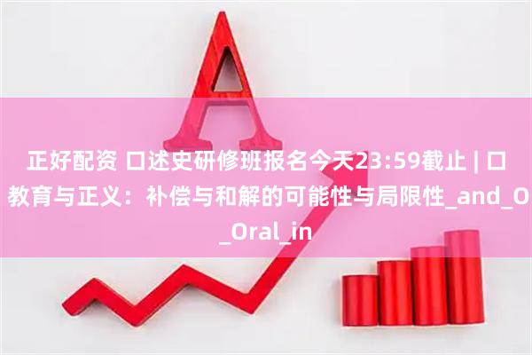 正好配资 口述史研修班报名今天23:59截止 | 口述史、教育与正义：补偿与和解的可能性与局限性_and_Oral_in