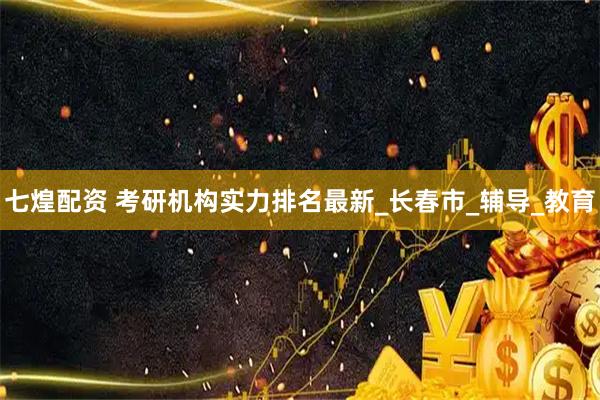七煌配资 考研机构实力排名最新_长春市_辅导_教育