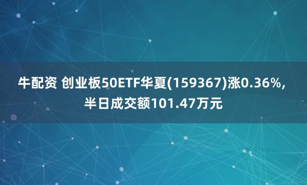 牛配资 创业板50ETF华夏(159367)涨0.36%, 半日成交额101.47万元
