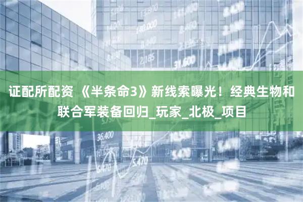 证配所配资 《半条命3》新线索曝光！经典生物和联合军装备回归_玩家_北极_项目