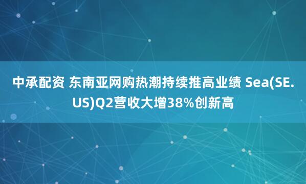 中承配资 东南亚网购热潮持续推高业绩 Sea(SE.US)Q2营收大增38%创新高