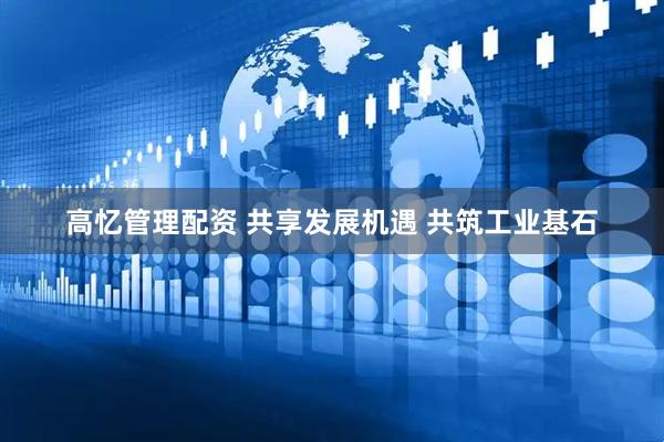 高忆管理配资 共享发展机遇 共筑工业基石