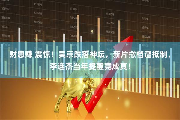 财惠赚 震惊！吴京跌落神坛，新片撤档遭抵制，李连杰当年提醒竟成真！