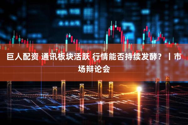 巨人配资 通讯板块活跃 行情能否持续发酵？丨市场辩论会