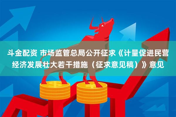 斗金配资 市场监管总局公开征求《计量促进民营经济发展壮大若干措施（征求意见稿）》意见