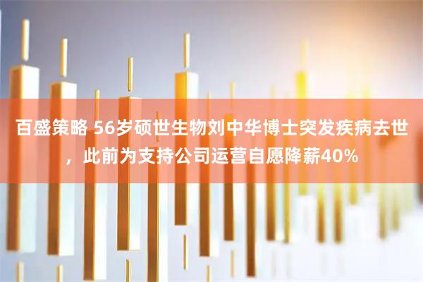 百盛策略 56岁硕世生物刘中华博士突发疾病去世，此前为支持公司运营自愿降薪40%