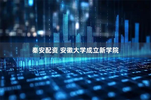 秦安配资 安徽大学成立新学院